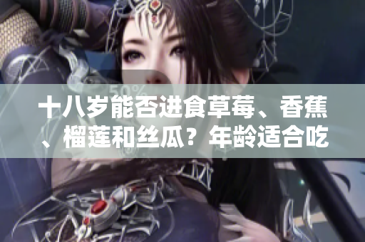 十八歲能否進食草莓、香蕉、榴蓮和絲瓜？年齡適合吃這些水果嗎？