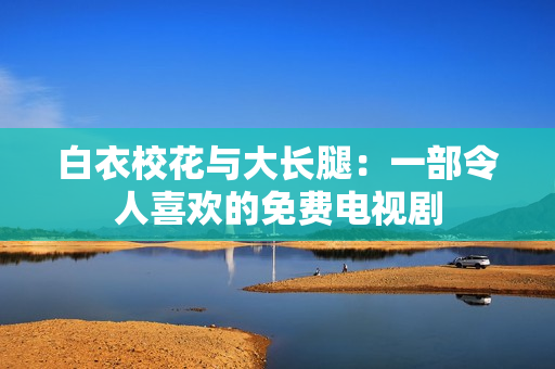 白衣校花與大長腿：一部令人喜歡的免費(fèi)電視劇