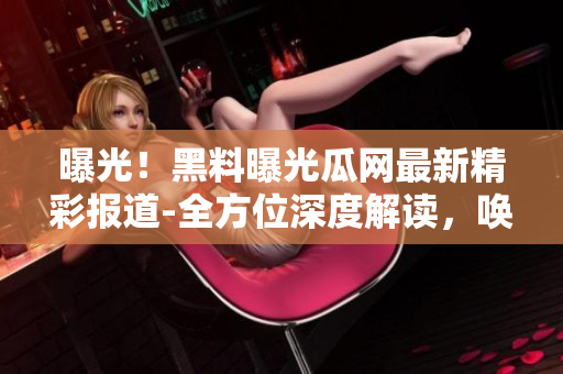 曝光！黑料曝光瓜網(wǎng)最新精彩報(bào)道-全方位深度解讀，喚起關(guān)注倍增興趣