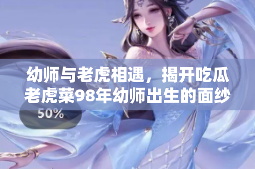 幼師與老虎相遇，揭開吃瓜老虎菜98年幼師出生的面紗