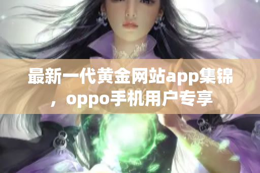 最新一代黃金網(wǎng)站app集錦，oppo手機(jī)用戶專享