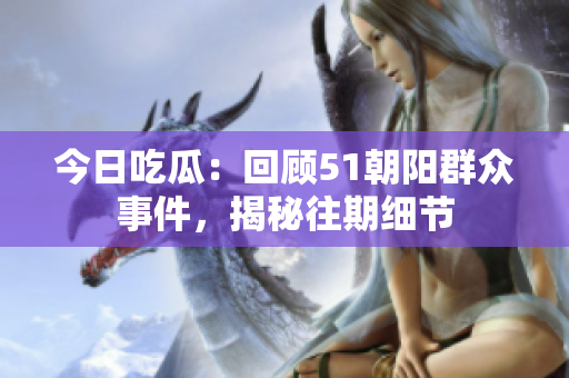 今日吃瓜：回顧51朝陽群眾事件，揭秘往期細(xì)節(jié)