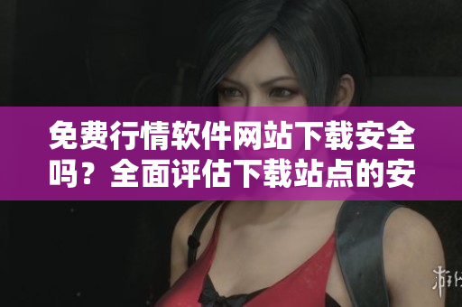 免費(fèi)行情軟件網(wǎng)站下載安全嗎？全面評估下載站點(diǎn)的安全性