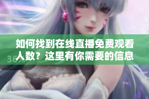 如何找到在線直播免費(fèi)觀看人數(shù)？這里有你需要的信息
