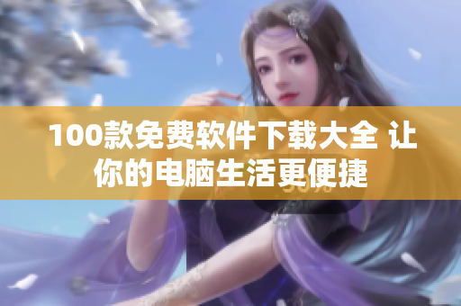 100款免費(fèi)軟件下載大全 讓你的電腦生活更便捷