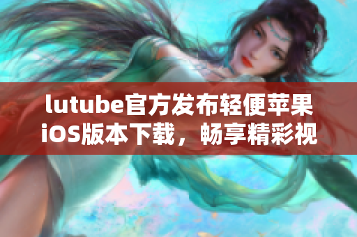 lutube官方發(fā)布輕便蘋果iOS版本下載，暢享精彩視頻體驗(yàn)