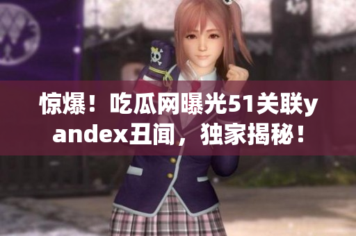 驚爆！吃瓜網(wǎng)曝光51關(guān)聯(lián)yandex丑聞，獨(dú)家揭秘！