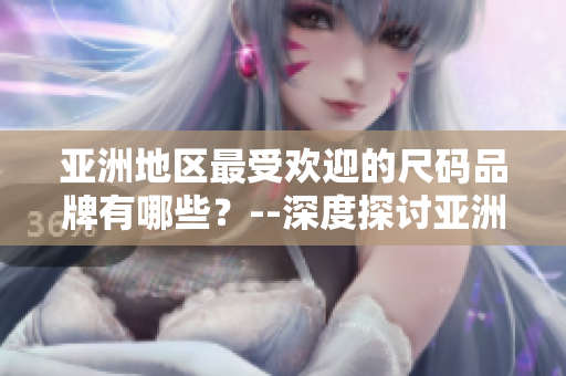 亞洲地區(qū)最受歡迎的尺碼品牌有哪些？--深度探討亞洲市場(chǎng)上受歡迎的尺碼品牌