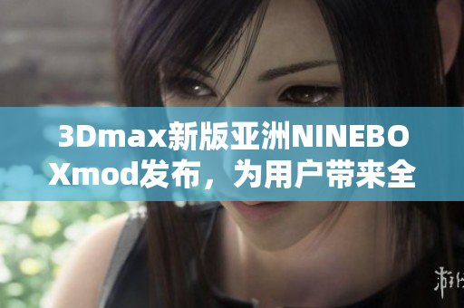 3Dmax新版亞洲NINEBOXmod發(fā)布，為用戶帶來全新視覺體驗(yàn)
