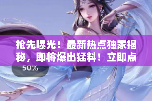 搶先曝光！最新熱點(diǎn)獨(dú)家揭秘，即將爆出猛料！立即點(diǎn)擊，探尋真相揭曉的入口！