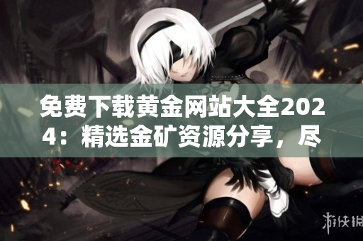免費(fèi)下載黃金網(wǎng)站大全2024：精選金礦資源分享，盡情暢享最新研究成果