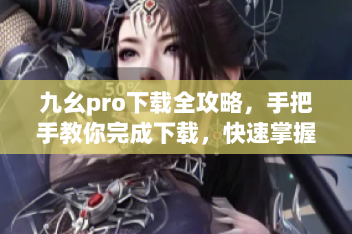 九幺pro下載全攻略，手把手教你完成下載，快速掌握下載技巧