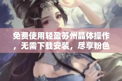 免費使用輕盈蘇州晶體操作，無需下載安裝，盡享粉色ABB設計