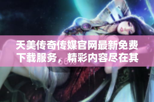 天美傳奇?zhèn)髅焦倬W(wǎng)最新免費下載服務(wù)，精彩內(nèi)容盡在其中
