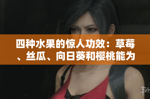 四種水果的驚人功效：草莓、絲瓜、向日葵和櫻桃能為你帶來的健康好處!
