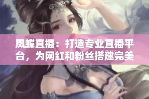 鳳蝶直播：打造專業(yè)直播平臺，為網(wǎng)紅和粉絲搭建完美舞臺