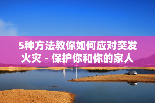 5種方法教你如何應(yīng)對突發(fā)火災 - 保護你和你的家人