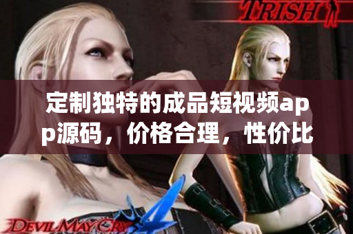 定制獨特的成品短視頻app源碼，價格合理，性價比高