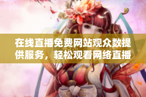 在線直播免費(fèi)網(wǎng)站觀眾數(shù)提供服務(wù)，輕松觀看網(wǎng)絡(luò)直播