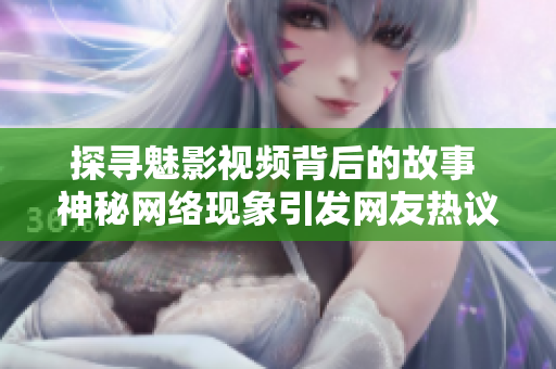 探尋魅影視頻背后的故事 神秘網(wǎng)絡(luò)現(xiàn)象引發(fā)網(wǎng)友熱議，究竟隱藏著怎樣的驚人秘密？