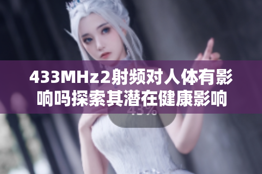 433MHz2射頻對人體有影響嗎探索其潛在健康影響