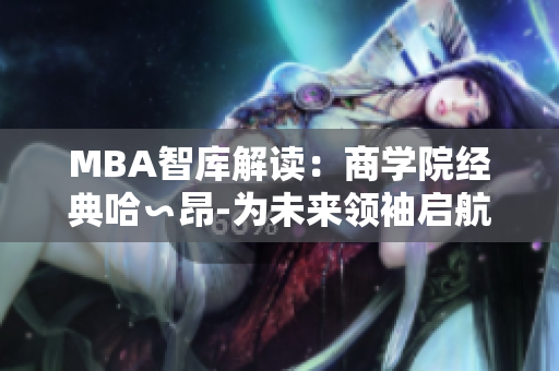 MBA智庫(kù)解讀：商學(xué)院經(jīng)典哈∽昂-為未來(lái)領(lǐng)袖啟航