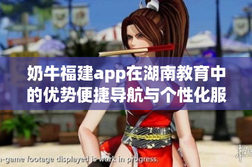 奶牛福建app在湖南教育中的優(yōu)勢便捷導航與個性化服務(wù)帶來的益處