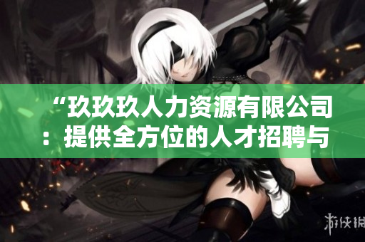 “玖玖玖人力資源有限公司：提供全方位的人才招聘與培訓(xùn)服務(wù)”