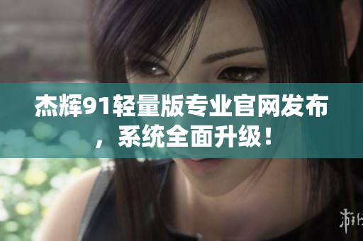 杰輝91輕量版專業(yè)官網(wǎng)發(fā)布，系統(tǒng)全面升級！