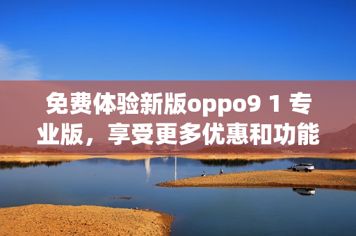免費(fèi)體驗(yàn)新版oppo9 1 專業(yè)版，享受更多優(yōu)惠和功能
