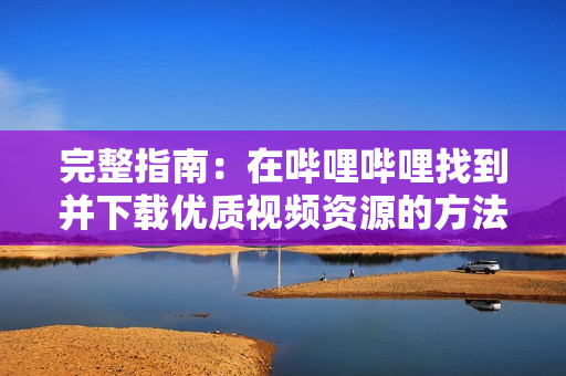 完整指南：在嗶哩嗶哩找到并下載優(yōu)質(zhì)視頻資源的方法