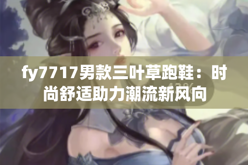 fy7717男款三葉草跑鞋：時尚舒適助力潮流新風向