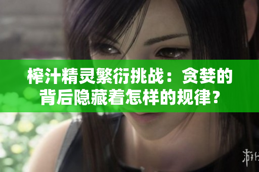 榨汁精靈繁衍挑戰(zhàn)：貪婪的背后隱藏著怎樣的規(guī)律？