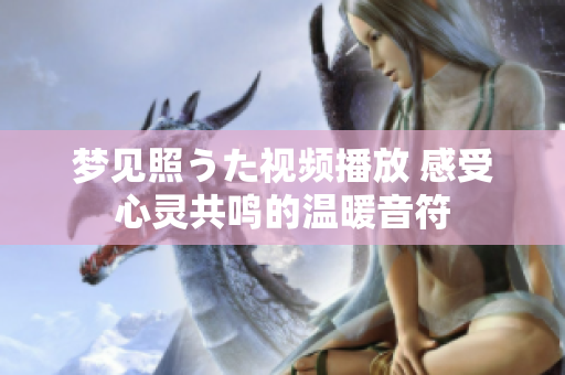夢見照うた視頻播放 感受心靈共鳴的溫暖音符