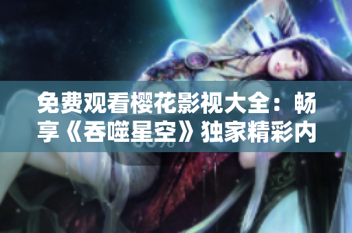 免費(fèi)觀看櫻花影視大全：暢享《吞噬星空》獨(dú)家精彩內(nèi)容