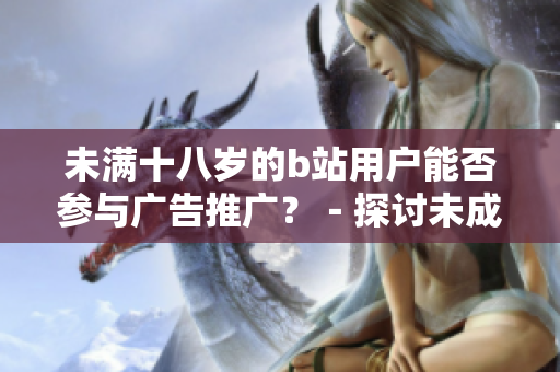 未滿十八歲的b站用戶能否參與廣告推廣？－探討未成年廣告合規(guī)問題