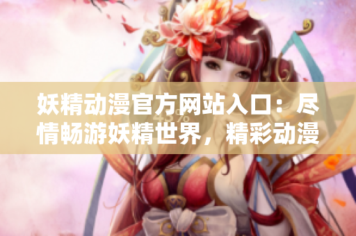 妖精動漫官方網(wǎng)站入口：盡情暢游妖精世界，精彩動漫盡在眼前