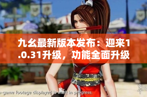 九幺最新版本發(fā)布：迎來1.0.31升級，功能全面升級