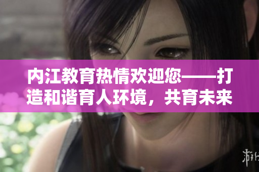 內(nèi)江教育熱情歡迎您——打造和諧育人環(huán)境，共育未來(lái)英才