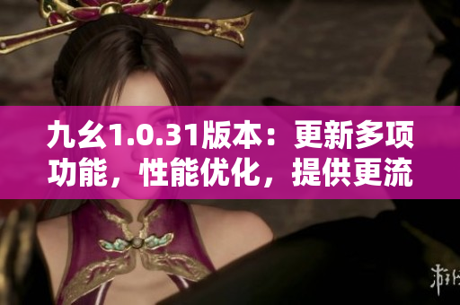 九幺1.0.31版本：更新多項(xiàng)功能，性能優(yōu)化，提供更流暢體驗(yàn)