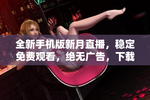 全新手機(jī)版新月直播，穩(wěn)定免費(fèi)觀(guān)看，絕無(wú)廣告，下載即享暢快直播體驗(yàn)