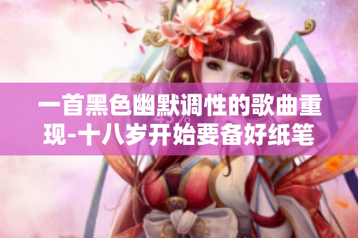 一首黑色幽默調(diào)性的歌曲重現(xiàn)-十八歲開(kāi)始要備好紙筆
