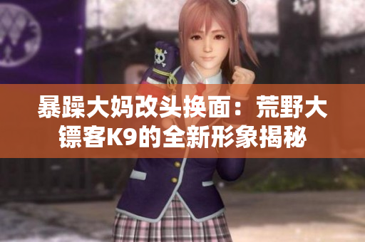 暴躁大媽改頭換面：荒野大鏢客K9的全新形象揭秘