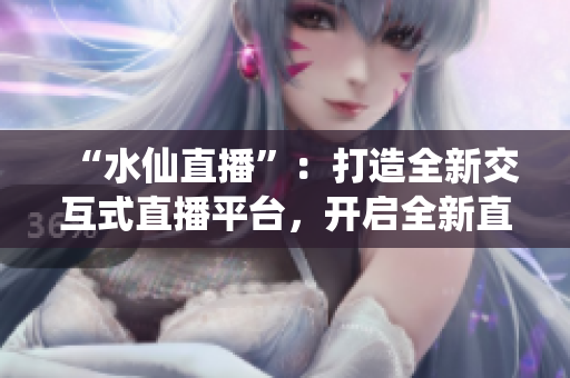 “水仙直播”：打造全新交互式直播平臺(tái)，開啟全新直播方式