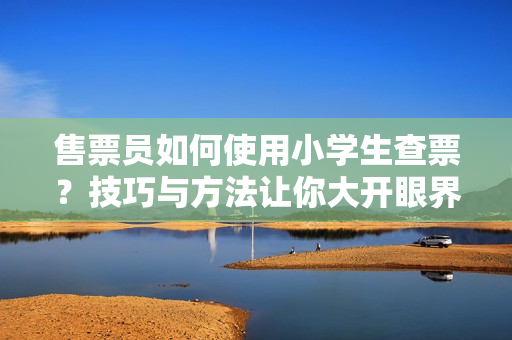 售票員如何使用小學(xué)生查票？技巧與方法讓你大開(kāi)眼界