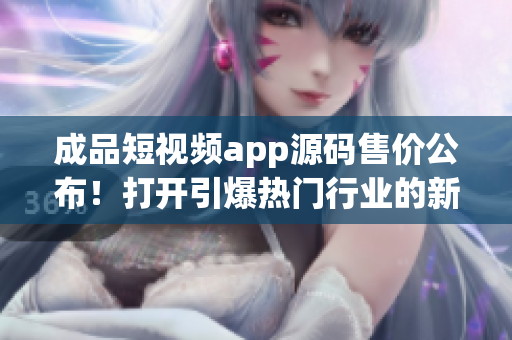 成品短視頻app源碼售價(jià)公布！打開(kāi)引爆熱門(mén)行業(yè)的新商機(jī)
