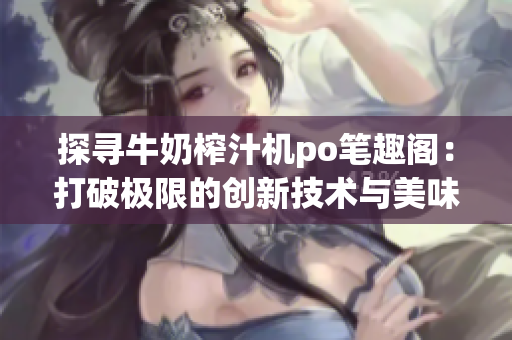 探尋牛奶榨汁機(jī)po筆趣閣：打破極限的創(chuàng)新技術(shù)與美味榨汁靈感
