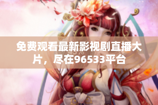 免費(fèi)觀看最新影視劇直播大片，盡在96533平臺(tái)