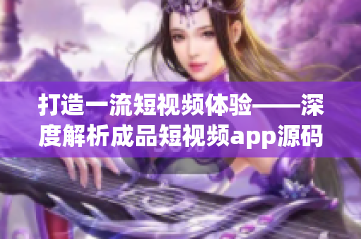 打造一流短視頻體驗(yàn)——深度解析成品短視頻app源碼的獨(dú)特優(yōu)勢(shì)和核心功能