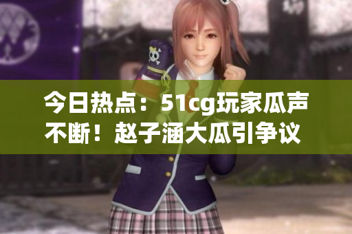 今日熱點(diǎn)：51cg玩家瓜聲不斷！趙子涵大瓜引爭(zhēng)議  